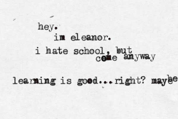 hey. im eleanor. i hate school, but co e ome anyway learning is good...right? maye b e 