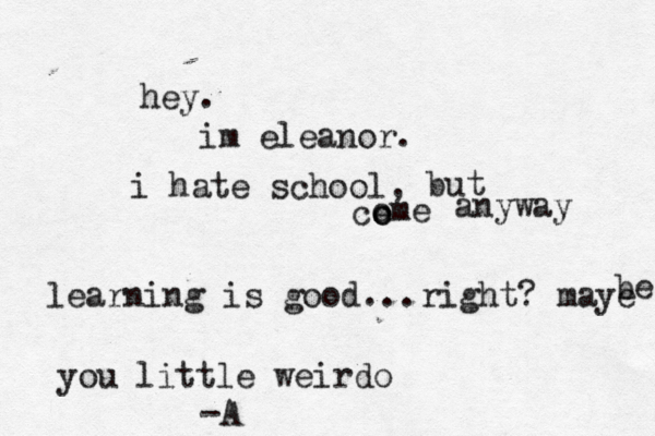 hey. im eleanor. i hate school, but co e ome anyway learning is good...right? maye b e you little weirdo -A