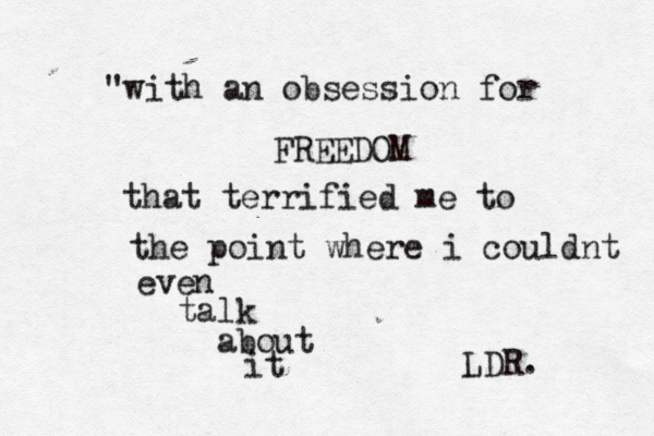 "with an obsession for FREEDOM that terrified me to the point where i couldnt even talk about it ~~ ~LDR. 