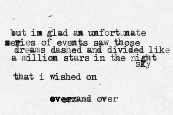 but im glad an unfortunate series of events saw those dreams dashed and divided like a million stars in the night sly k that i wished on over and over o o ov v er erx 