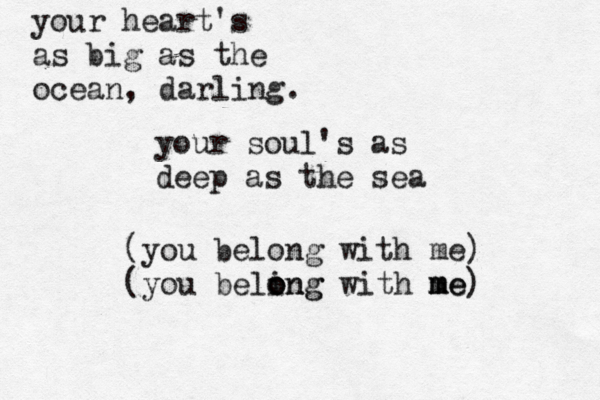 your heart's as big as the ocean, darling. your soul's as deep as the sea (you belong with me) (you beling o o o n g with me m me) 