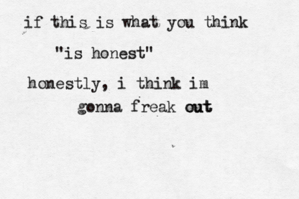 if this is what you think "is honest" honestly, i think im gonna freak out out 