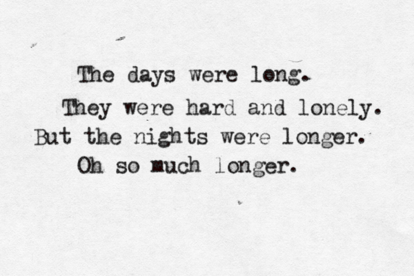 The days were long. They were hard and lonely. But the nights were longer. Oh so much longer. 