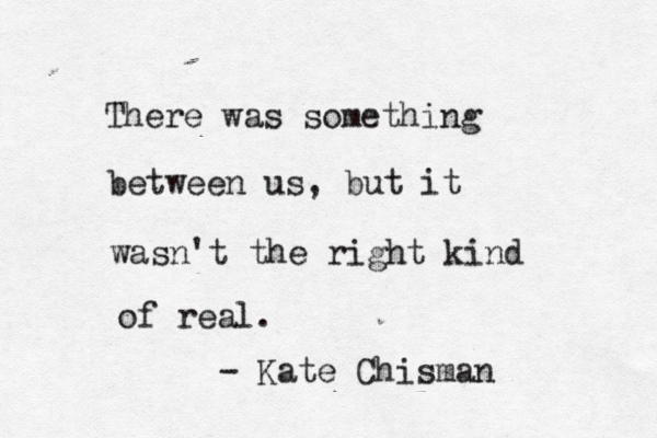 There was something between us, but it wasn't the right kind of real. - Kate Chisman 