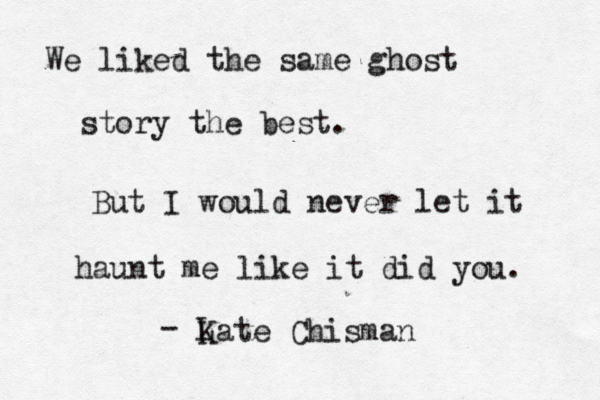 We liked the same ghost story the best. But I would never let it haunt me like it did you. - L Kate Chisman 