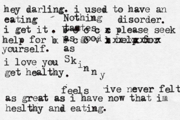 Nothing tastes as good as S k i n n y feels hey darling. i used to have an eating disorder i get it . . b c c c c x please seek help for b b c c v b x help for xxxxxxxxx x yourself. i love you get healthy . ive never felt as great as i have now that im heslthy and eating.