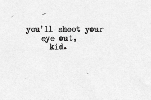 you'll shoot your eye out, kid.