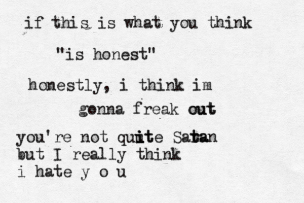 if this is what you think "is honest" honestly, i think im gonna freak out out you're not quut i i ite Sara t tan but I really think i hate y o u