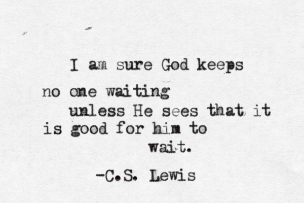 I am sure God keeps no one waiting unless He sees that it is good for him to wait. -C.S. Lewis 