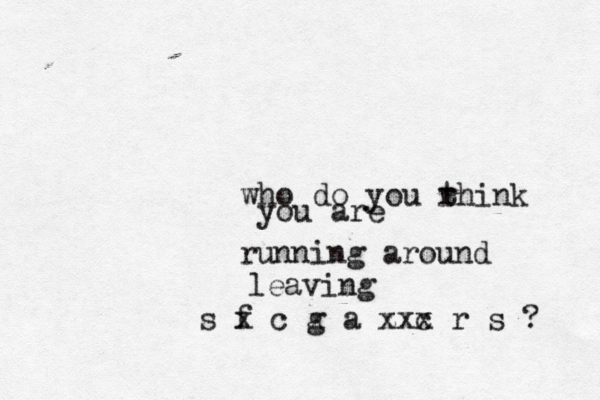 who do you rhink t you are running around leaving s f x c g x a zx x c x r s ? 