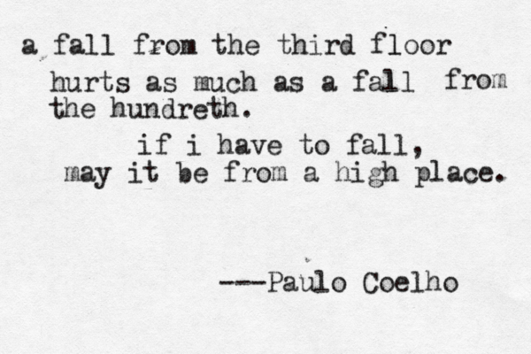 a fall from the third floor l hurts as much as a fall l from the hundreth. if i have to fall, may it be from a high place. —---Paulo Coelho 