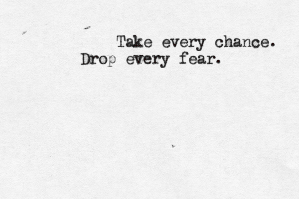 Take every chance. Drop every fear. 
