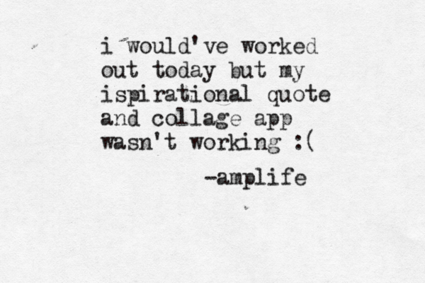 i would've worked out today but my ispirational quote and collage app wasn't working :( -amplife