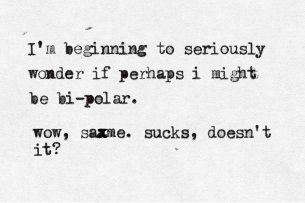 I'm beginning to seriously wonder if perhaps i might be bi-polar. wow, saame x x x . sucks, doesn't it?