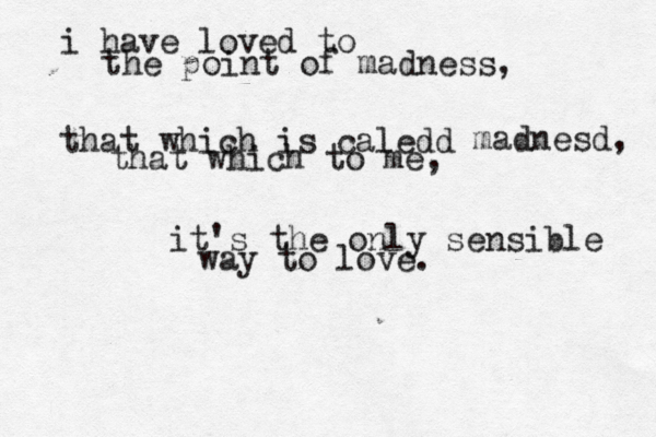 i have loved to the point of madness, that which is caledd madnesd, that which to me, it's the only sensible way to love. 