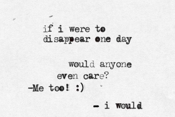 if i were to disappear one day would anyone even care? i would - - - - -Me too! :)