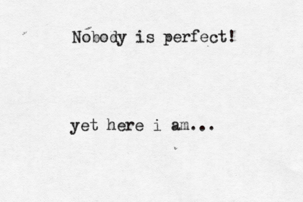 Nobody is perfect! yet here i am...