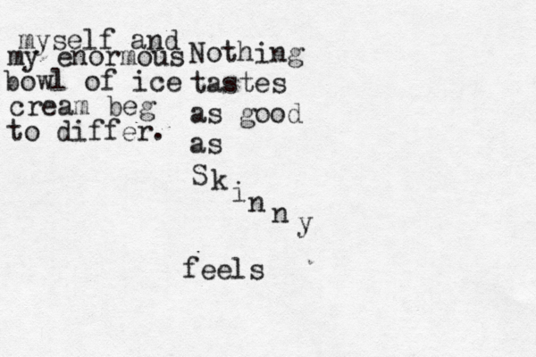 Nothing tastes as good as S k i n n y feels myself and my enormous bowl of ice cream beg to differ. 