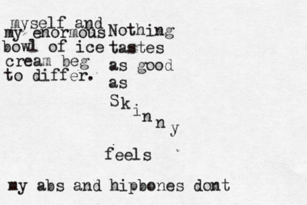 Nothing tastes as good as S k i n n y feels myself and my enormous bowl of ice cream beg to differ. my abs and hipbones dont