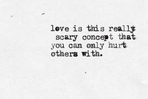 love is this reallt y scary concept that you can only hurt othera s with. 