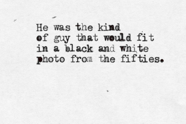 He was the kind of guy that would fit in a black and white photo from the fifties. 