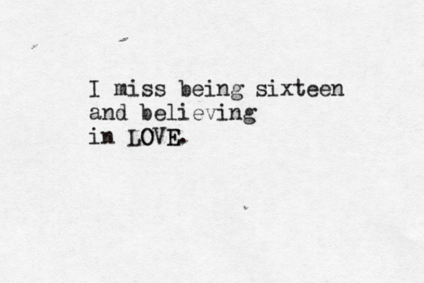 I miss being sixteen and believing in LO OVE E.