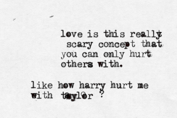 love is this reallt y scary concept that you can only hurt othera s with. like how harry hurt me eith w tsylor a o ? 