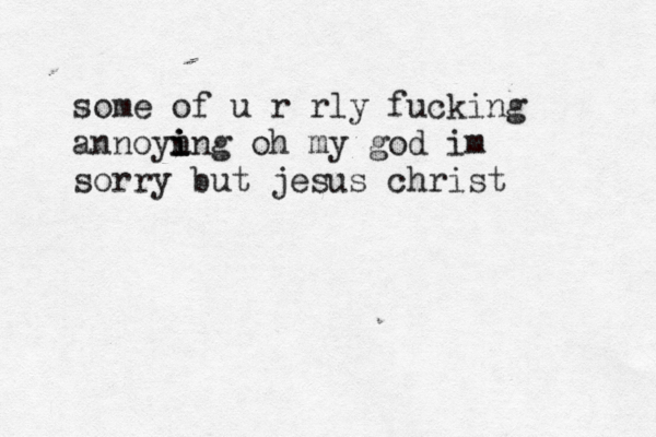some of u r rly fucking annoyn i i ing oh my god im sorry but jesus christ 