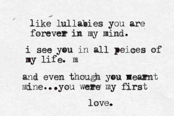 like lullabies you are forever in my mind. i see you in all peices of my life. m and even though you m wearnt mine...you were my first love. 