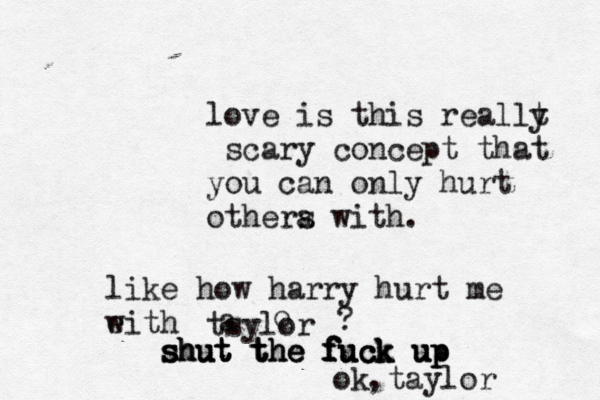 love is this reallt y scary concept that you can only hurt othera s with. like how harry hurt me eith w tsylor a o ? s s sh h hu u ut t t t t th h he e e f f f fu u uc c ck k k u u up p p ^^ok taylor ,