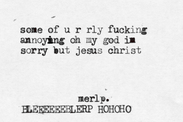 some of u r rly fucking annoyn i i ing oh my god im sorry but jesus christ merlp. BLEEEEEEBLERP HOHOHO 