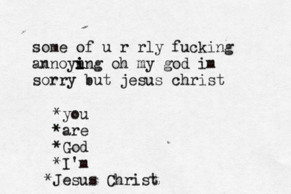 some of u r rly fucking annoyn i i ing oh my god im sorry but jesus christ *you *are *God *I'm J * esus Christ 
