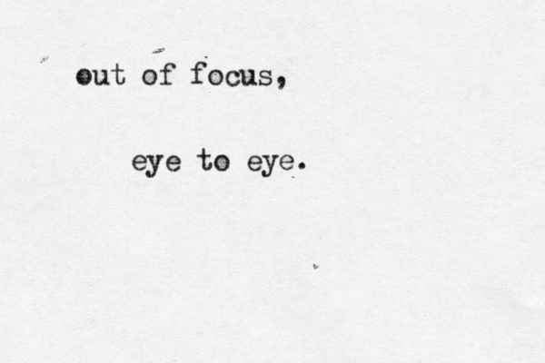 out of focus, eye to eye. 