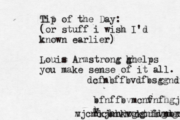 Tip of the Day: (or stuff i wish I'd known earlier) Louis Armstrong g hhelps you make sense of it all. dcfnbffbvdfbsggndvdbgnvdfzbfvbdhvcxzgdhbdfvxxnj v bfnffbvmcnv fnfhgjfdff vhvvbn b v hkjhhkvgktdbvnbxv c vjcnccbnvbxngnfdgmgnfggsjllllvfg m 