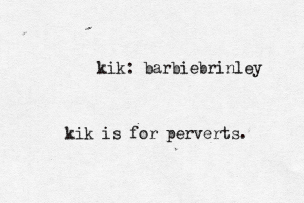 kik: barbiebrinley kik is for perverts.
