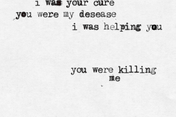 i was your cure you were my desease i was helping yu o o ou you were killing me