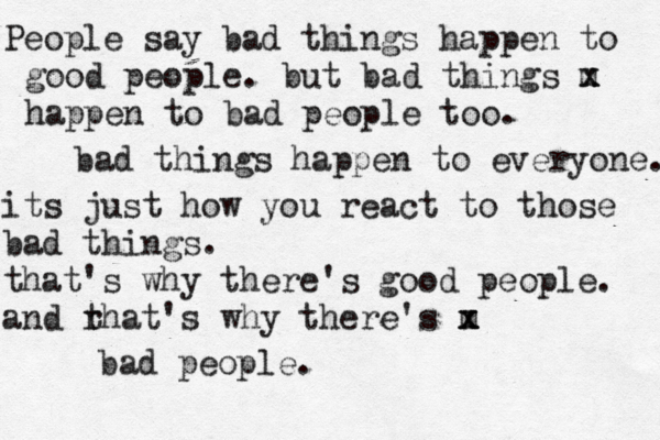 People say bad things happen to good people. but bad things m x x happen to bad people too. bad things happen to everyone. its just how you react to those bad things. that's why there's good people. and rhat t 's why there's m x x bad people.