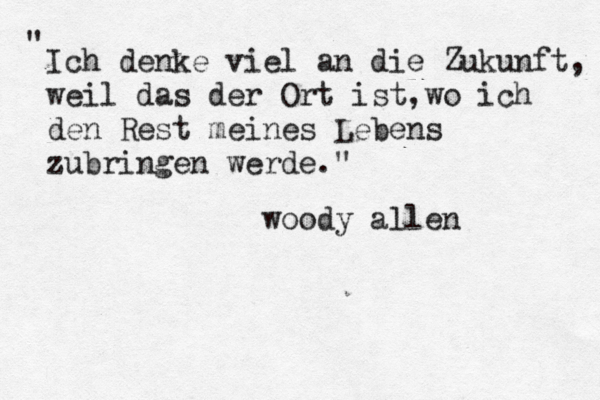 Ich denke viel an die Zukunft, weil das der Ort ist,wo ich den Rest meines Lebens zubringen werde." " woody allen