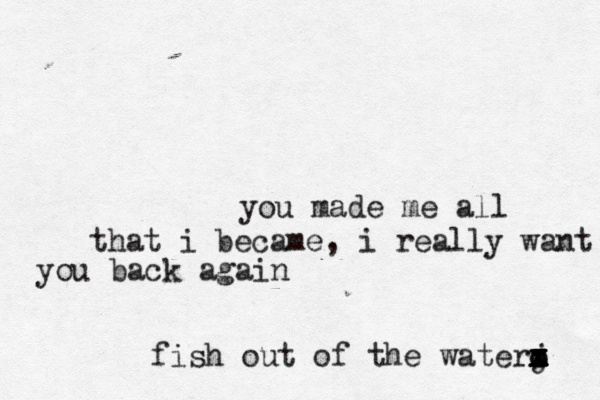 you made me all that i became, i reall y want you back again fish out of the waterj x x x x x x z z x o o 
