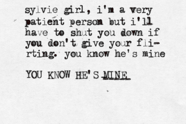 sylvie girl, i'm a very patient person but i'll have to shut you down if you don't give your fli- rting. you know he's mine YOU KNOW HE'S MINE - ----- 