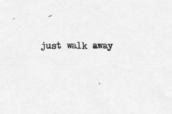 just walk away