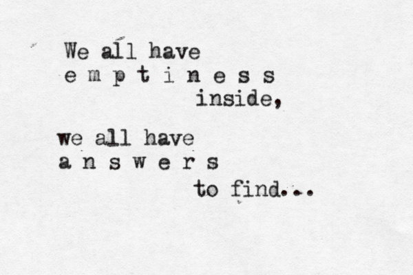 We all have e m p t i n e s s inside, we all have a n s w e r s to find... 