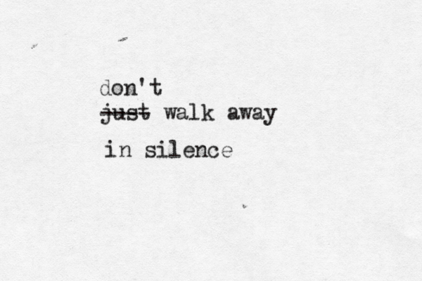 just walk away in silence ---- don't