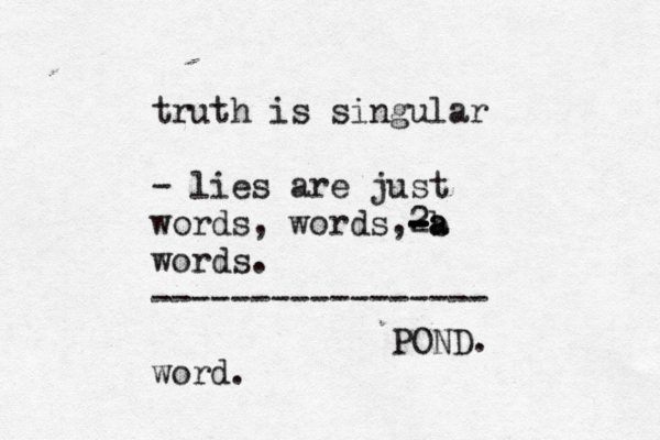 truth is singular - lies are just words , words,2 b - - - - - - a a words. ----------------- word. POND. 