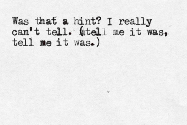Was that a hint? I really can't tell. m (tell me it was, tell me it was.)
