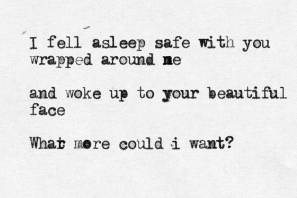 I fell asleep safe with you wrapped around ne m and woke up to your beautiful face Whar t more could i want?
