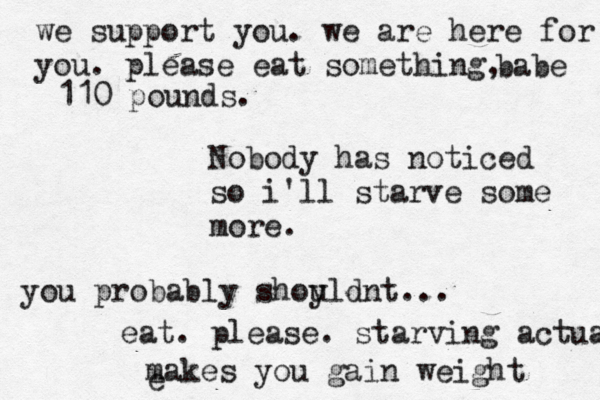 110 pounds. Nobody has noticed so i'll starve some more. you probably shoyld u nt... eat. please. starving actua makes you gain weight e we support you. we are here for you. please eat something, babe 