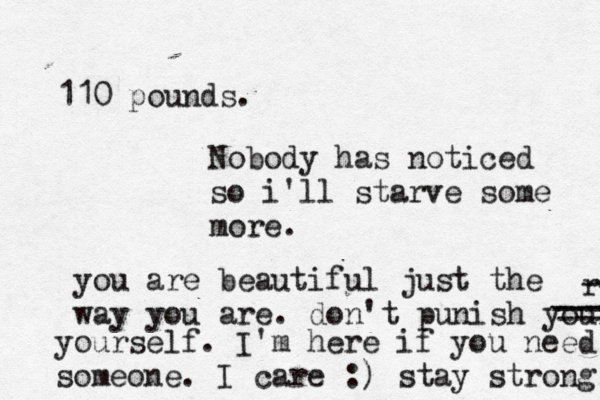 110 pounds. Nobody has noticed so i'll starve some more. you are beautiful just the way you are. don't punish your r ---- --- ---- -- yourself. I'm here if you need someone. I care :) stay strong! 