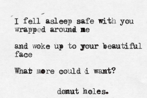 I fell asleep safe with you wrapped around ne m and woke up to your beautiful face Whar t more could i want? donut holes.