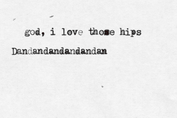 god, i love those hips Dandandandandandan